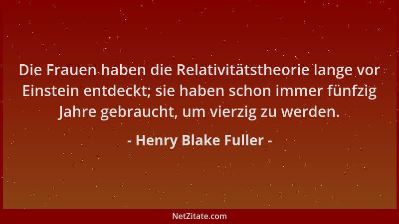 Henry Blake Fuller - Die Frauen haben die Relativitätstheorie lange vor Einstein entdeckt; sie haben schon immer fünfzig Ja...