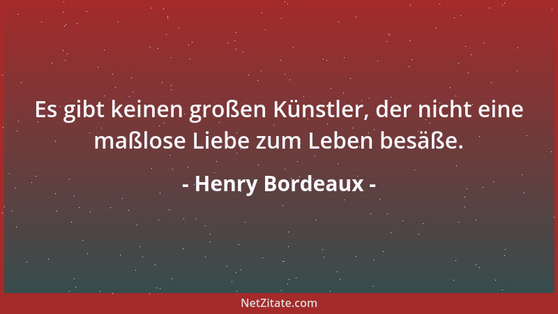 Henry Bordeaux - Es gibt keinen großen Künstler, der nicht eine maßlose Liebe zum Leben besäße....