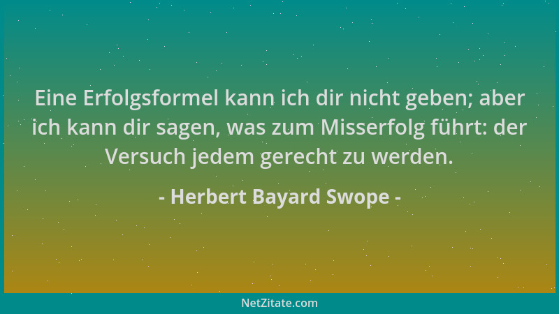 Herbert Bayard Swope - Eine Erfolgsformel kann ich dir nicht geben; aber ich kann dir sagen, was zum Misserfolg führt: der...