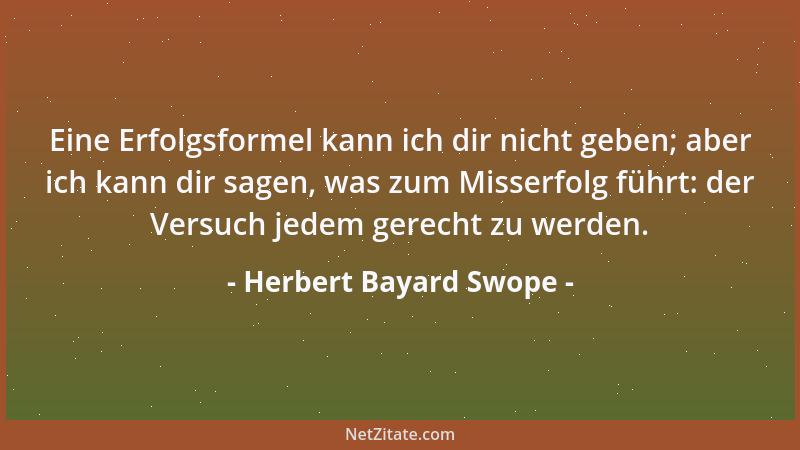 Herbert Bayard Swope - Eine Erfolgsformel kann ich dir nicht geben; aber ich kann dir sagen, was zum Misserfolg führt: der...