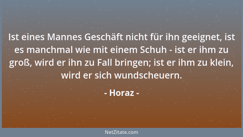 Horaz - Ist eines Mannes Geschäft nicht für ihn geeignet, ist es manchmal wie mit einem Schuh - ist er ihm zu groß, wird er...