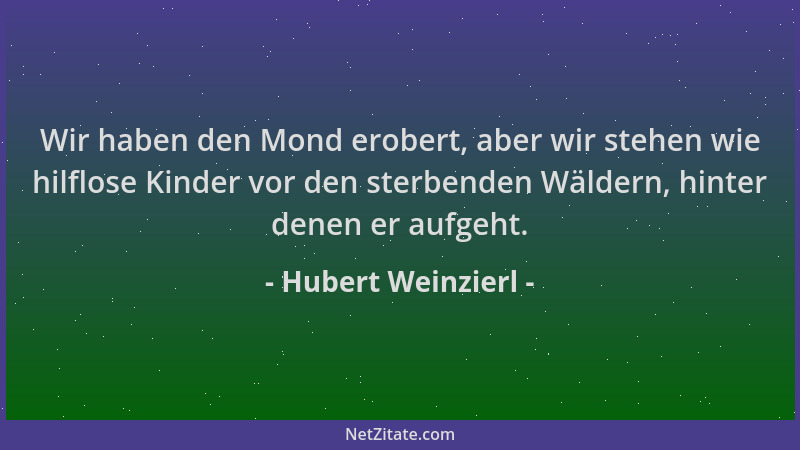 Hubert Weinzierl - Wir haben den Mond erobert, aber wir stehen wie hilflose Kinder vor den sterbenden Wäldern, hinter denen...
