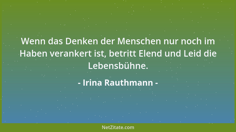 Irina Rauthmann - Wenn das Denken der Menschen nur noch im Haben verankert ist, betritt Elend und Leid die Lebensbühne....