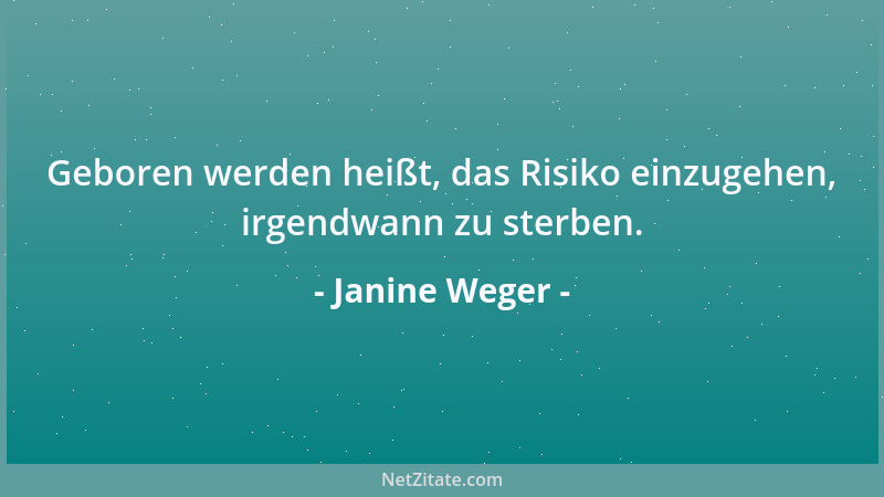 Janine Weger - Geboren werden heißt, das Risiko einzugehen, irgendwann zu sterben....