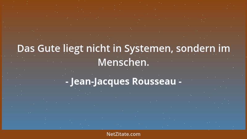 Jean-Jacques Rousseau - Das Gute liegt nicht in Systemen, sondern im Menschen....