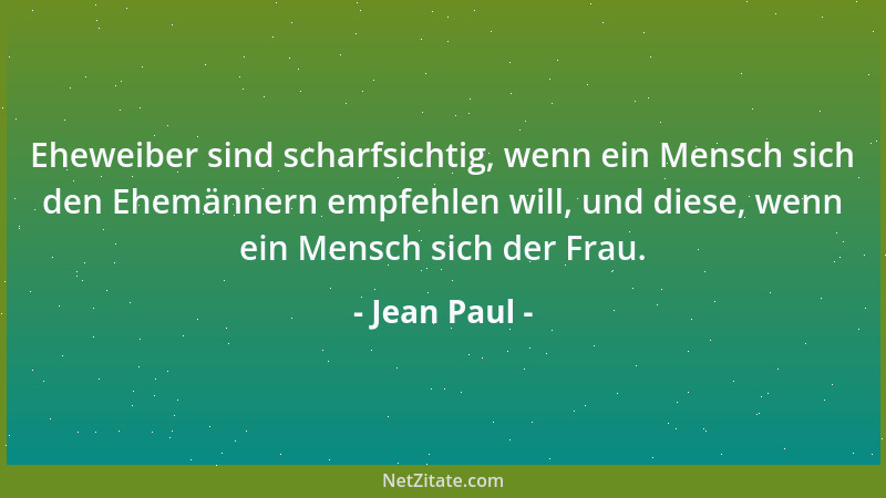 Jean Paul - Eheweiber sind scharfsichtig, wenn ein Mensch sich den Ehemännern empfehlen will, und diese, wenn ein Mensch si...