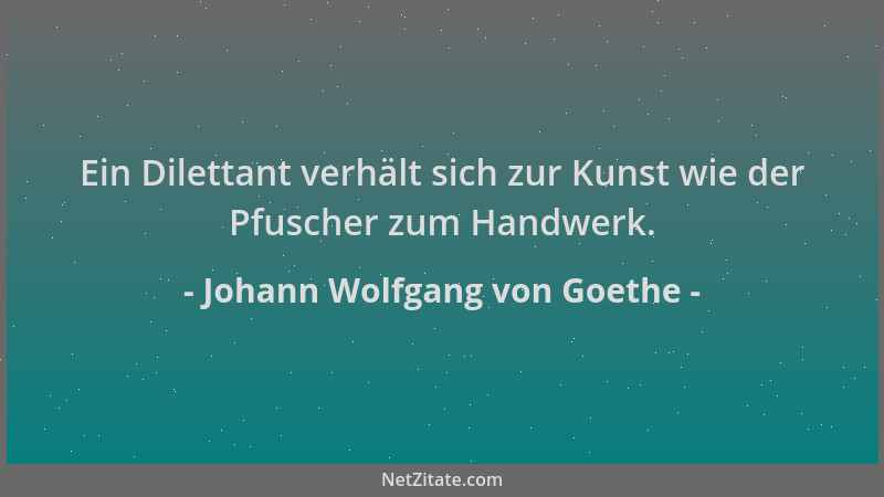 Johann Wolfgang von Goethe - Ein Dilettant verhält sich zur Kunst wie der Pfuscher zum Handwerk....