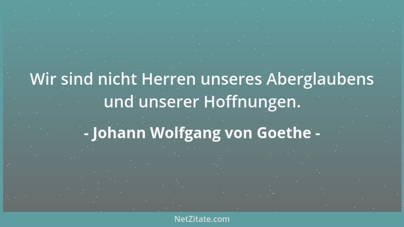 Johann Wolfgang von Goethe - Wir sind nicht Herren unseres Aberglaubens und unserer Hoffnungen....