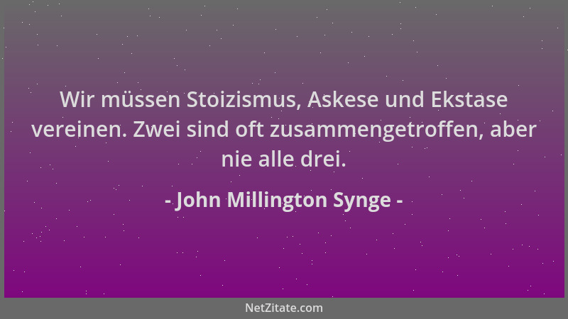 John Millington Synge - Wir müssen Stoizismus, Askese und Ekstase vereinen. Zwei sind oft zusammengetroffen, aber nie alle...