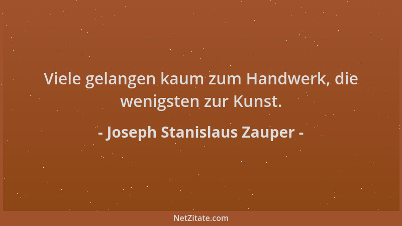 Joseph Stanislaus Zauper - Viele gelangen kaum zum Handwerk, die wenigsten zur Kunst....