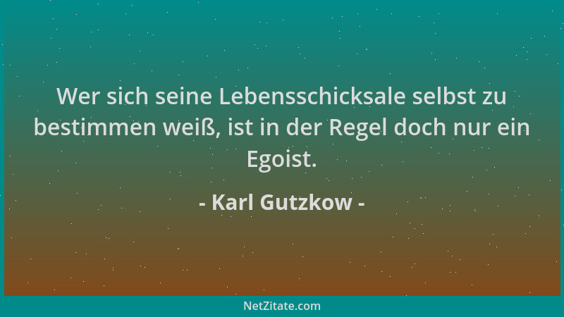 Karl Gutzkow - Wer sich seine Lebensschicksale selbst zu bestimmen weiß, ist in der Regel doch nur ein Egoist....