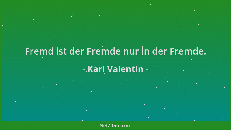 Karl Valentin - Fremd ist der Fremde nur in der Fremde....
