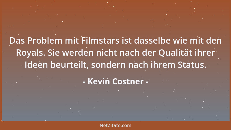 Kevin Costner - Das Problem mit Filmstars ist dasselbe wie mit den Royals. Sie werden nicht nach der Qualität ihrer Ideen b...