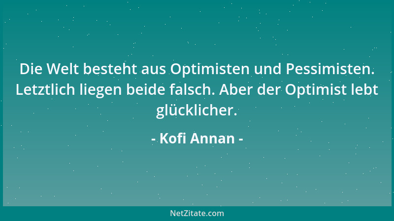 Kofi Annan - Die Welt besteht aus Optimisten und Pessimisten. Letztlich liegen beide falsch. Aber der Optimist lebt glückli...