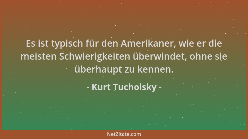 Kurt Tucholsky - Es ist typisch für den Amerikaner, wie er die meisten Schwierigkeiten überwindet, ohne sie überhaupt zu ke...