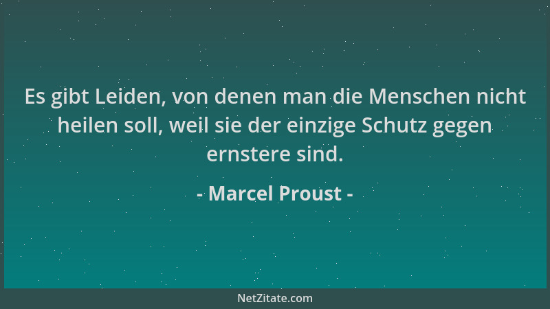 Marcel Proust - Es gibt Leiden, von denen man die Menschen nicht heilen soll, weil sie der einzige Schutz gegen ernstere si...