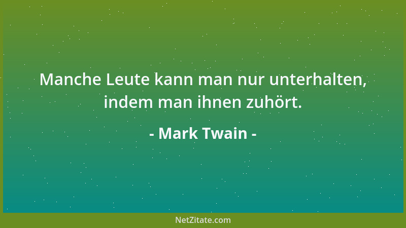 Mark Twain - Manche Leute kann man nur unterhalten, indem man ihnen zuhört....