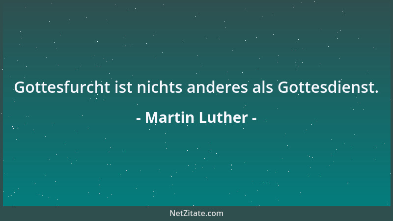 Martin Luther - Gottesfurcht ist nichts anderes als Gottesdienst....