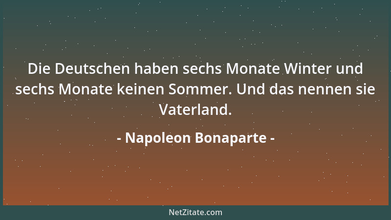 Napoleon Bonaparte - Die Deutschen haben sechs Monate Winter und sechs Monate keinen Sommer. Und das nennen sie Vaterland....