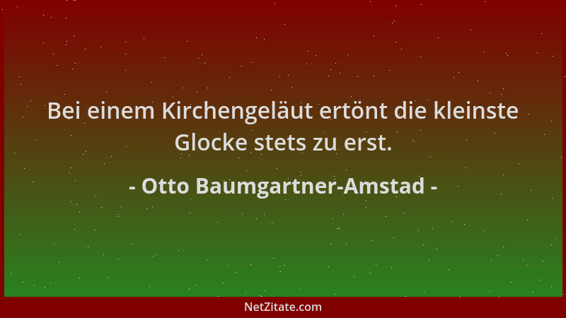 Otto Baumgartner-Amstad - Bei einem Kirchengeläut ertönt die kleinste Glocke stets zu erst....