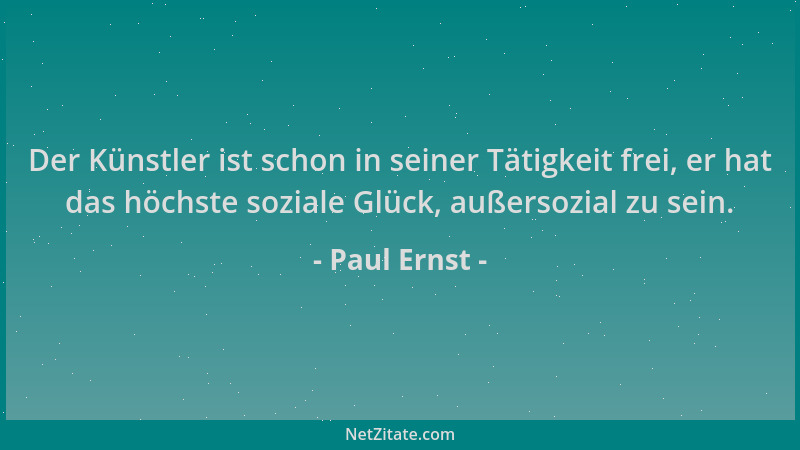 Paul Ernst - Der Künstler ist schon in seiner Tätigkeit frei, er hat das höchste soziale Glück, außersozial zu sein....