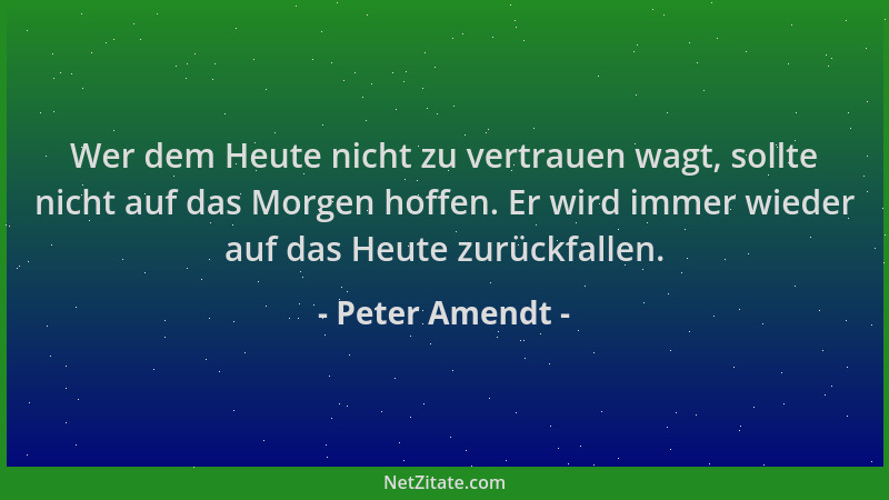 Peter Amendt - Wer dem Heute nicht zu vertrauen wagt, sollte nicht auf das Morgen hoffen. Er wird immer wieder auf das Heut...