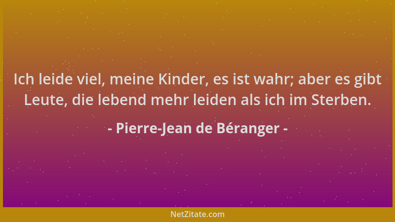 Pierre-Jean de Béranger - Ich leide viel, meine Kinder, es ist wahr; aber es gibt Leute, die lebend mehr leiden als ich im...