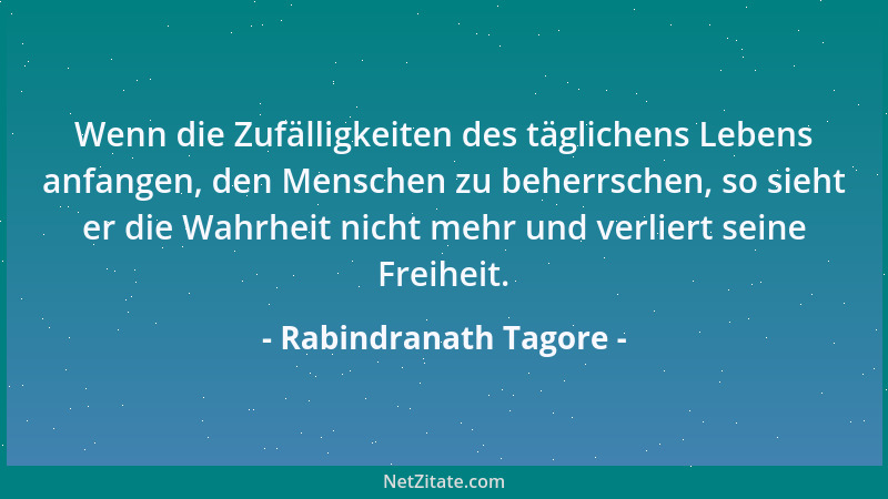 Rabindranath Tagore - Wenn die Zufälligkeiten des täglichens Lebens anfangen, den Menschen zu beherrschen, so sieht er die...