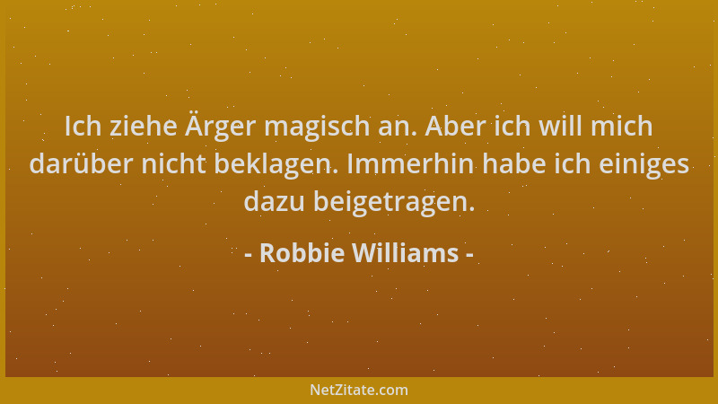 Robbie Williams - Ich ziehe Ärger magisch an. Aber ich will mich darüber nicht beklagen. Immerhin habe ich einiges dazu bei...