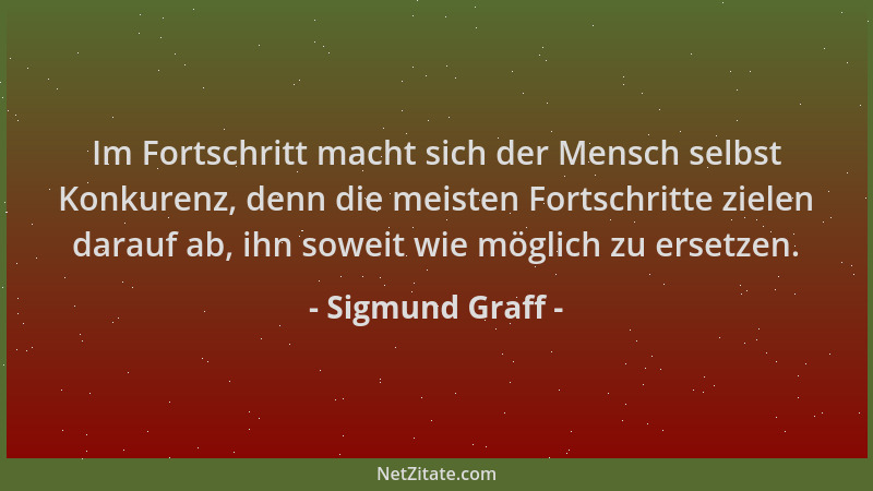 Sigmund Graff - Im Fortschritt macht sich der Mensch selbst Konkurenz, denn die meisten Fortschritte zielen darauf ab, ihn...