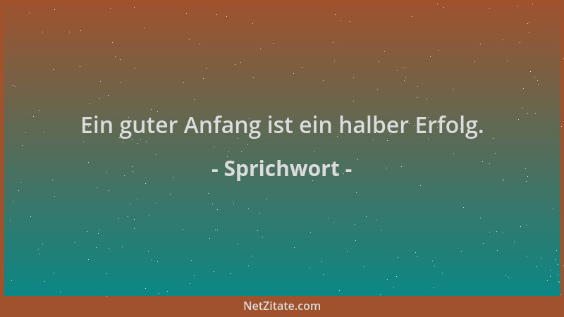 Sprichwort - Ein guter Anfang ist ein halber Erfolg....
