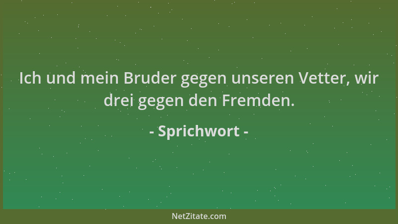 Sprichwort - Ich und mein Bruder gegen unseren Vetter, wir drei gegen den Fremden....