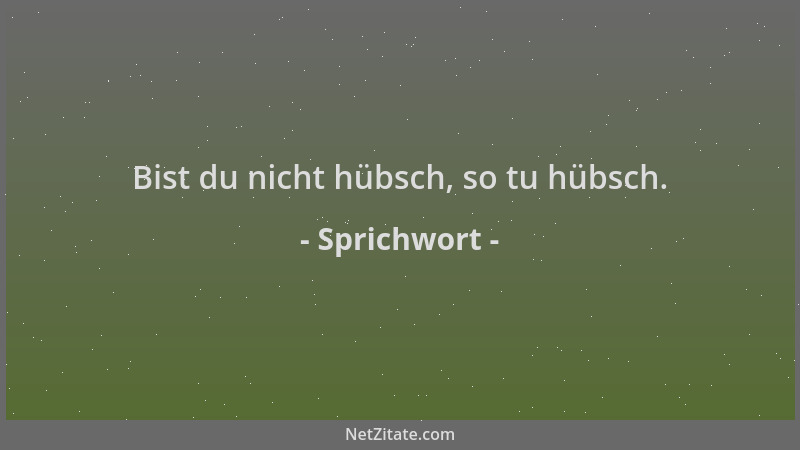 Sprichwort - Bist du nicht hübsch, so tu hübsch....