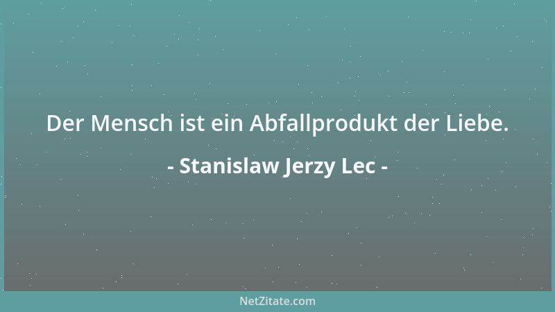 Stanislaw Jerzy Lec - Der Mensch ist ein Abfallprodukt der Liebe....