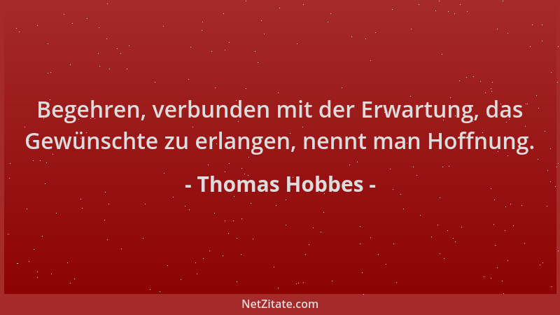 Thomas Hobbes - Begehren, verbunden mit der Erwartung, das Gewünschte zu erlangen, nennt man Hoffnung....