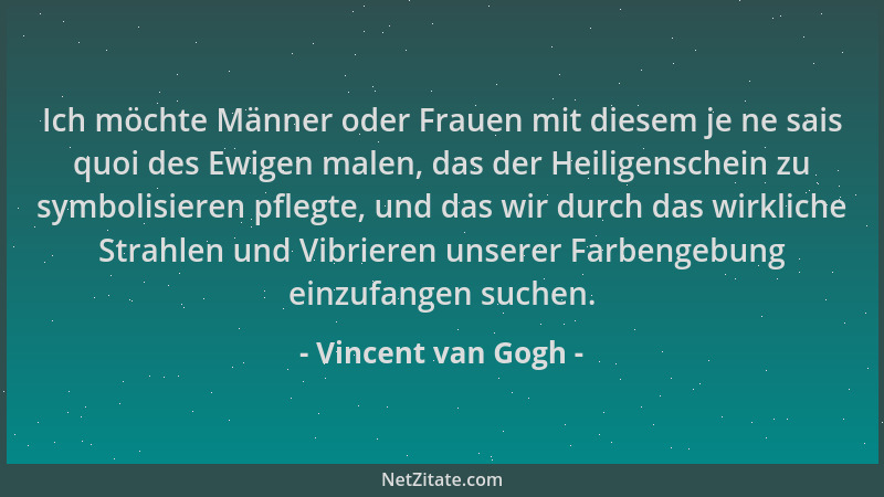 Vincent van Gogh - Ich möchte Männer oder Frauen mit diesem je ne sais quoi des Ewigen malen, das der Heiligenschein zu sym...