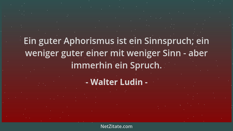 Walter Ludin - Ein guter Aphorismus ist ein Sinnspruch; ein weniger guter einer mit weniger Sinn - aber immerhin ein Spruch...