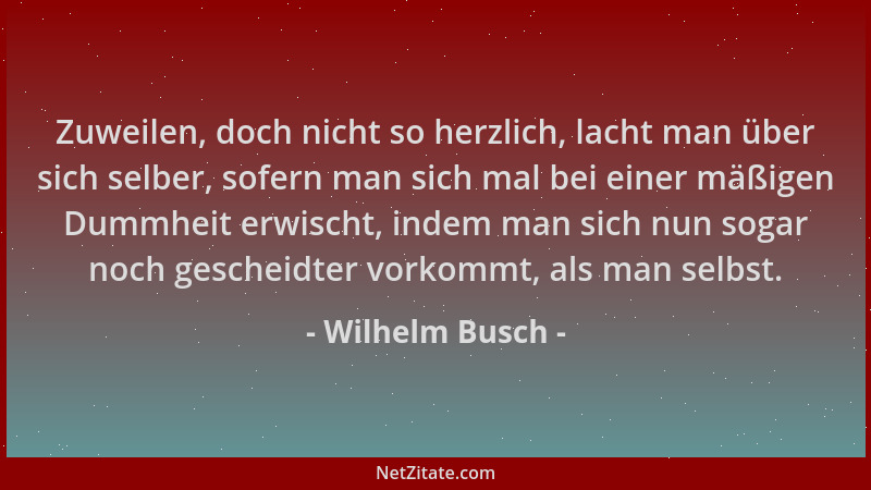 Wilhelm Busch - Zuweilen, doch nicht so herzlich, lacht man über sich selber, sofern man sich mal bei einer mäßigen Dummhei...