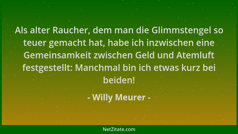 Willy Meurer - Als alter Raucher, dem man die Glimmstengel so teuer gemacht hat, habe ich inzwischen eine Gemeinsamkeit zwi...