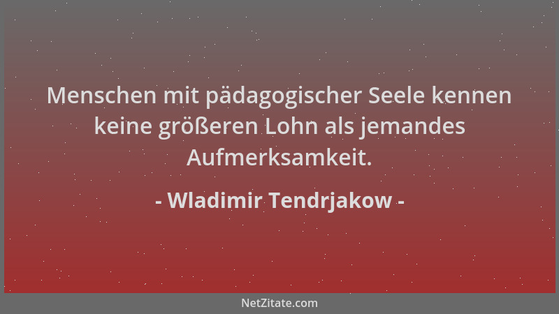 Wladimir Tendrjakow - Menschen mit pädagogischer Seele kennen keine größeren Lohn als jemandes Aufmerksamkeit....