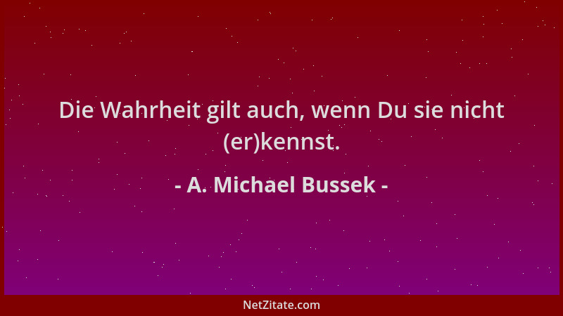 A. Michael Bussek - Die Wahrheit gilt auch, wenn Du sie nicht (er)kennst....