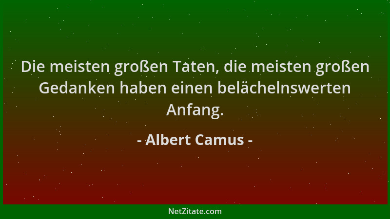 Albert Camus - Die meisten großen Taten, die meisten großen Gedanken haben einen belächelnswerten Anfang....