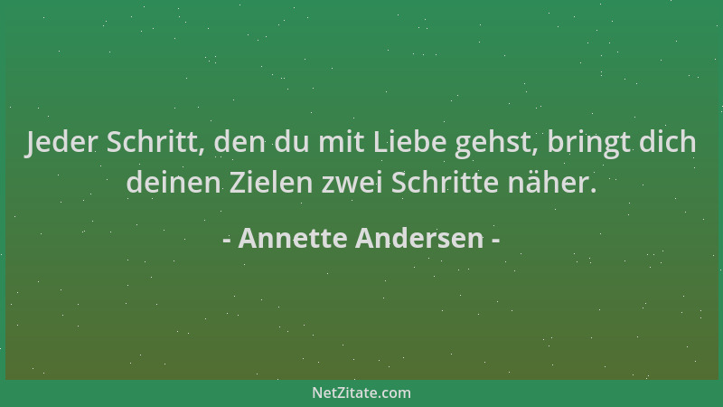 Annette Andersen - Jeder Schritt, den du mit Liebe gehst, bringt dich deinen Zielen zwei Schritte näher....