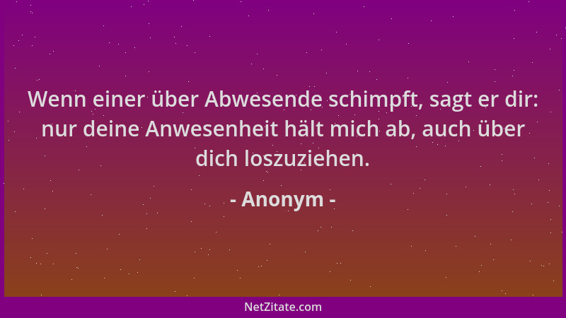 Anonym - Wenn einer über Abwesende schimpft, sagt er dir: nur deine Anwesenheit hält mich ab, auch über dich loszuziehen....