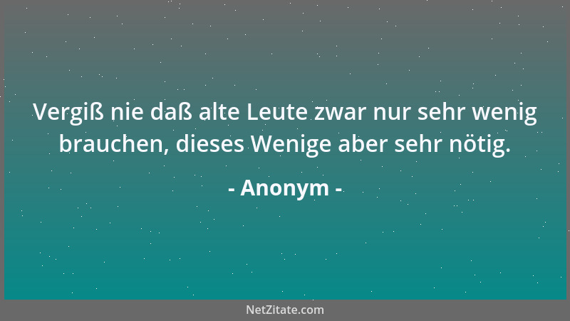 Anonym - Vergiß nie daß alte Leute zwar nur sehr wenig brauchen, dieses Wenige aber sehr nötig....