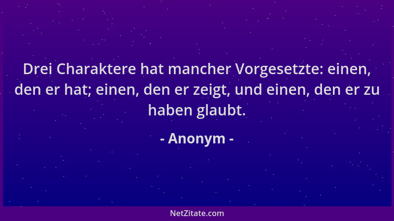 Anonym - Drei Charaktere hat mancher Vorgesetzte: einen, den er hat; einen, den er zeigt, und einen, den er zu haben glaubt...