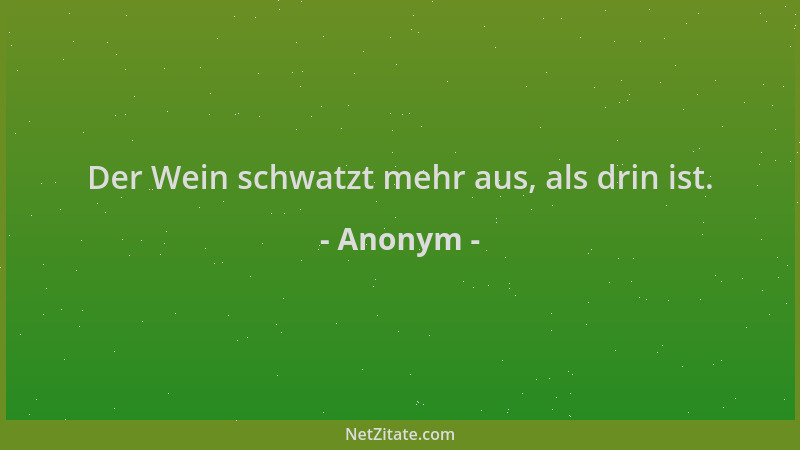 Anonym - Der Wein schwatzt mehr aus, als drin ist....