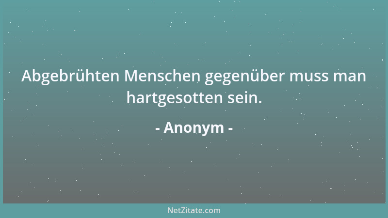 Anonym - Abgebrühten Menschen gegenüber muss man hartgesotten sein....