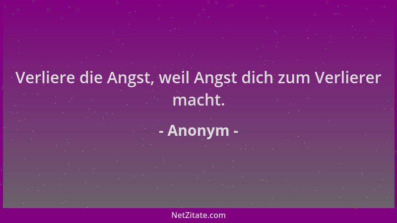 Anonym - Verliere die Angst, weil Angst dich zum Verlierer macht....