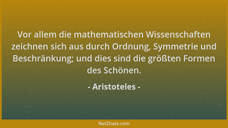 Aristoteles - Vor allem die mathematischen Wissenschaften zeichnen sich aus durch Ordnung, Symmetrie und Beschränkung; und...